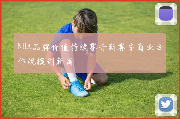 NBA品牌价值持续攀升新赛季商业合作规模创新高