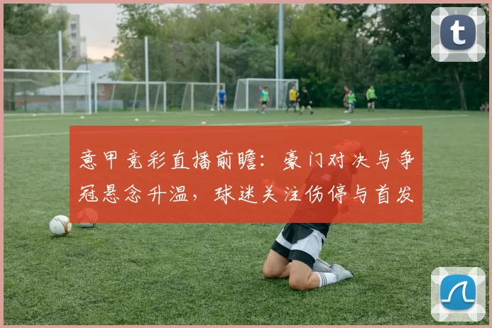 意甲竞彩直播前瞻：豪门对决与争冠悬念升温，球迷关注伤停与首发