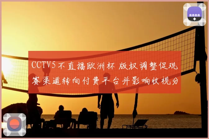 CCTV5不直播欧洲杯 版权调整促观赛渠道转向付费平台并影响收视分布