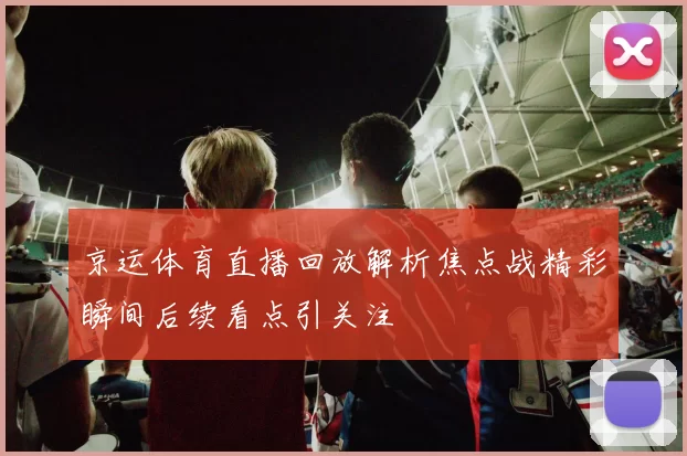 京运体育直播回放解析焦点战精彩瞬间后续看点引关注
