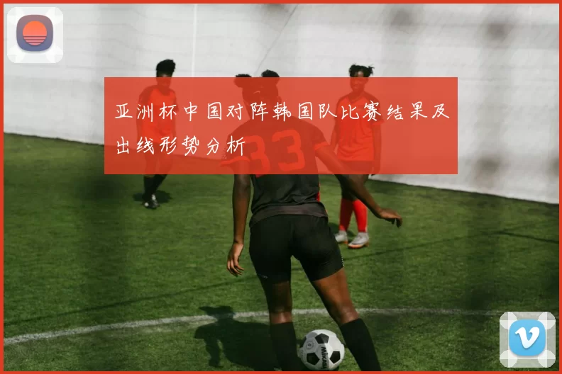 亚洲杯中国对阵韩国队比赛结果及出线形势分析