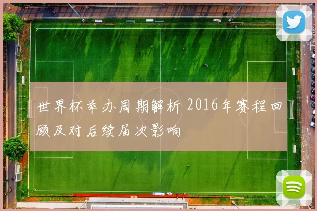 世界杯举办周期解析 2016年赛程回顾及对后续届次影响