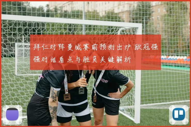 拜仁对阵曼城赛前预测出炉 欧冠强强对话看点与胜负关键解析