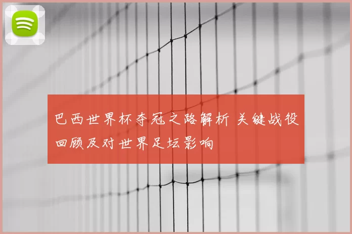 巴西世界杯夺冠之路解析 关键战役回顾及对世界足坛影响