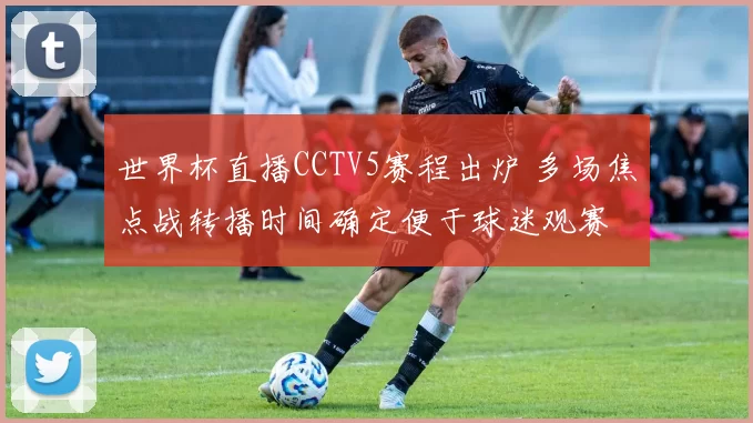 世界杯直播CCTV5赛程出炉 多场焦点战转播时间确定便于球迷观赛