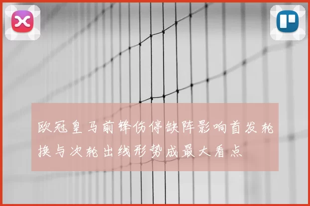 欧冠皇马前锋伤停缺阵影响首发轮换与次轮出线形势成最大看点