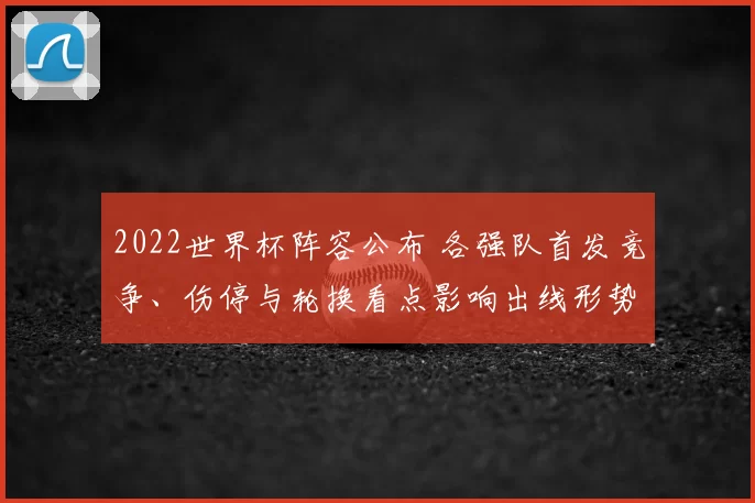 2022世界杯阵容公布 各强队首发竞争、伤停与轮换看点影响出线形势