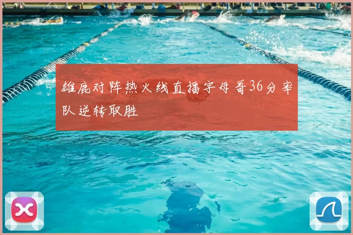 雄鹿对阵热火线直播字母哥36分率队逆转取胜