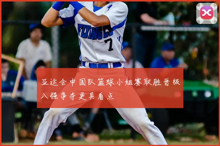 亚运会中国队篮球小组赛取胜晋级八强争夺更具看点