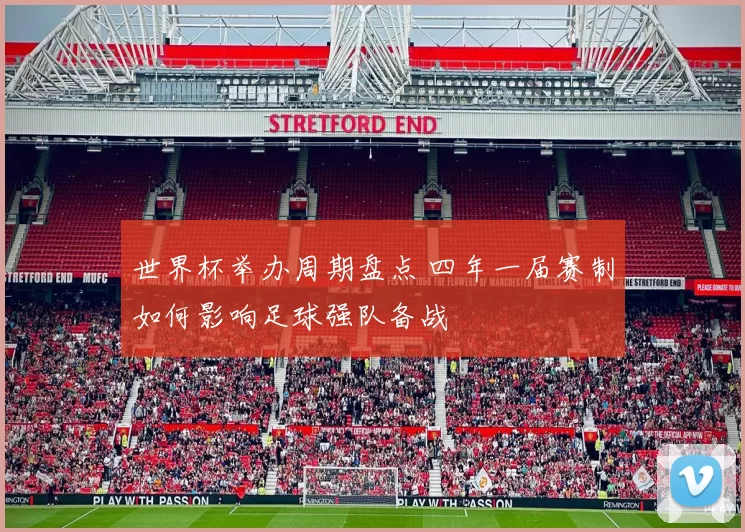 世界杯举办周期盘点 四年一届赛制如何影响足球强队备战