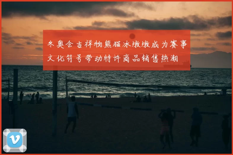 冬奥会吉祥物熊猫冰墩墩成为赛事文化符号带动特许商品销售热潮