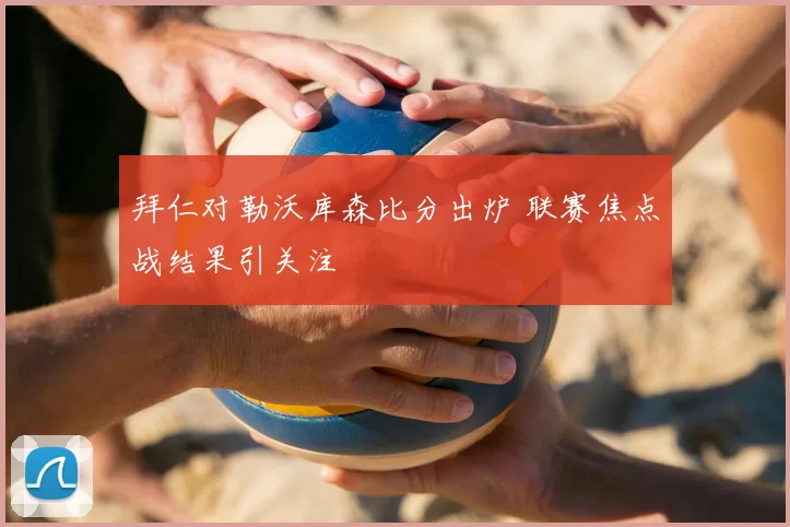 拜仁对勒沃库森比分出炉 联赛焦点战结果引关注