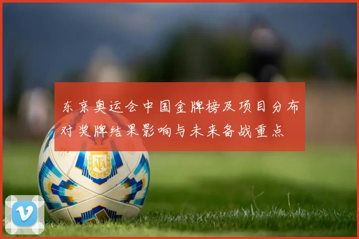 东京奥运会中国金牌榜及项目分布对奖牌结果影响与未来备战重点