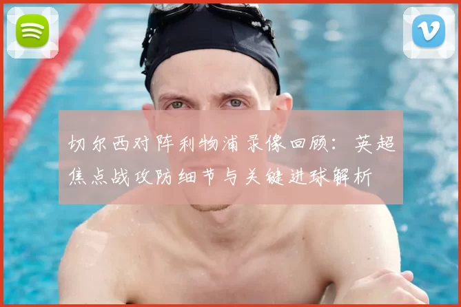 切尔西对阵利物浦录像回顾:英超焦点战攻防细节与关键进球解析