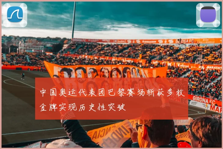 中国奥运代表团巴黎赛场斩获多枚金牌实现历史性突破