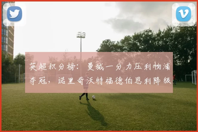 英超积分榜:曼城一分力压利物浦夺冠,诺里奇沃特福德伯恩利降级