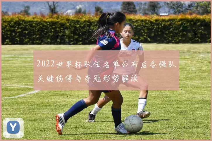 2022世界杯队伍名单公布后各强队关键伤停与夺冠形势解读