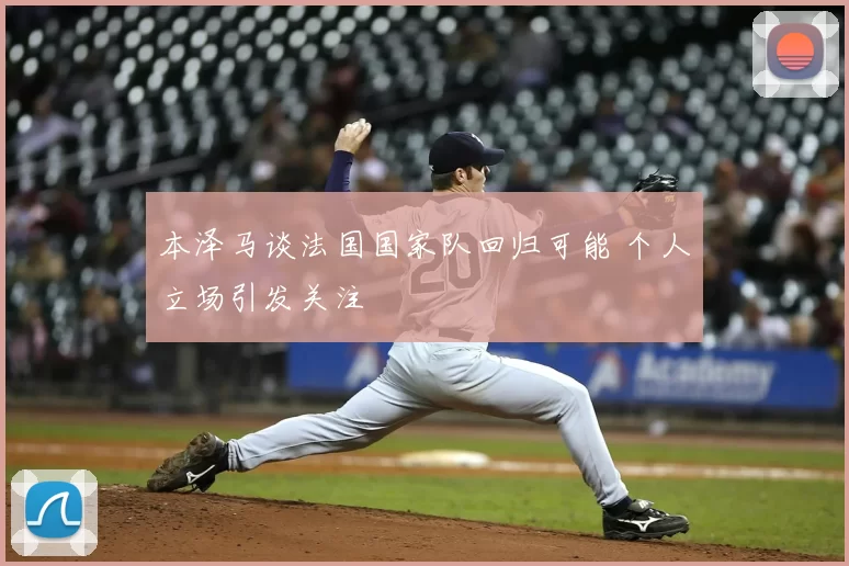 本泽马谈法国国家队回归可能 个人立场引发关注