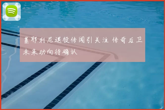 基耶利尼退役传闻引关注 传奇后卫未来动向待确认