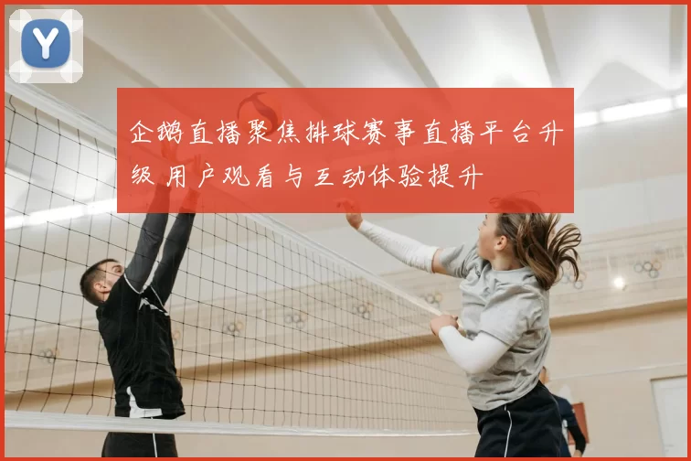 企鹅直播聚焦排球赛事直播平台升级 用户观看与互动体验提升