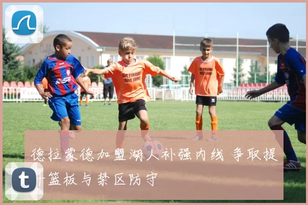 德拉蒙德加盟湖人补强内线 争取提升篮板与禁区防守