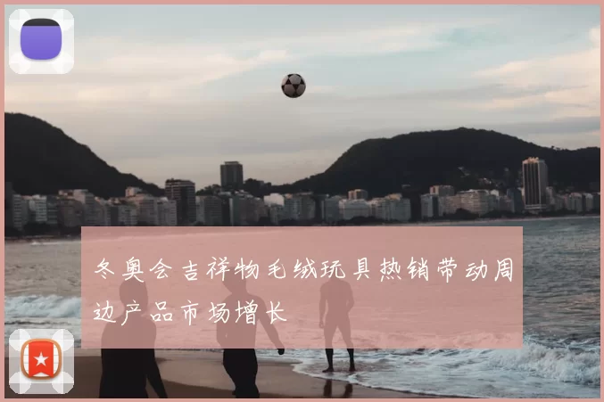 冬奥会吉祥物毛绒玩具热销带动周边产品市场增长