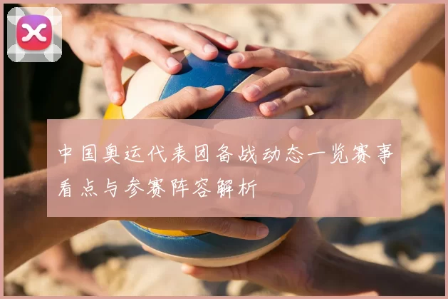 中国奥运代表团备战动态一览赛事看点与参赛阵容解析