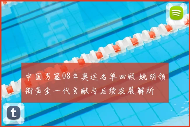 中国男篮08年奥运名单回顾 姚明领衔黄金一代贡献与后续发展解析